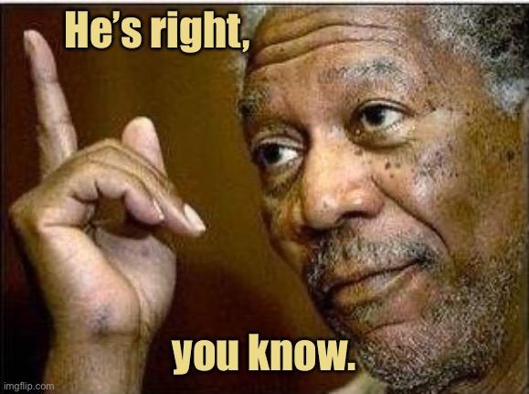 morgan freeman | He’s right, you know. | image tagged in morgan freeman | made w/ Imgflip meme maker