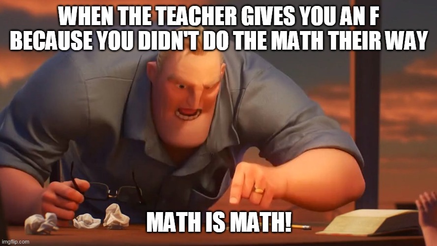 WHEN THE TEACHER GIVES YOU AN F BECAUSE YOU DIDN'T DO THE MATH THEIR WAY; MATH IS MATH! | image tagged in the incredibles | made w/ Imgflip meme maker