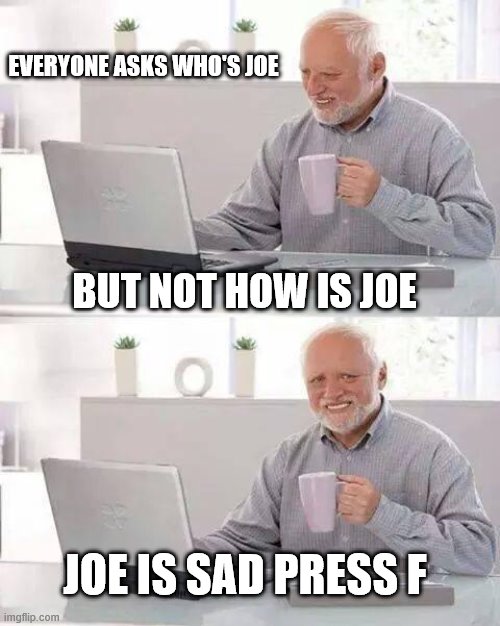 Hide the Pain Harold Meme | EVERYONE ASKS WHO'S JOE; BUT NOT HOW IS JOE; JOE IS SAD PRESS F | image tagged in memes,hide the pain harold | made w/ Imgflip meme maker