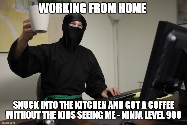 Office Ninja | WORKING FROM HOME; SNUCK INTO THE KITCHEN AND GOT A COFFEE WITHOUT THE KIDS SEEING ME - NINJA LEVEL 900 | image tagged in office ninja | made w/ Imgflip meme maker