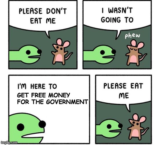 i am here to | GET FREE MONEY FOR THE GOVERNMENT | image tagged in i am here to | made w/ Imgflip meme maker