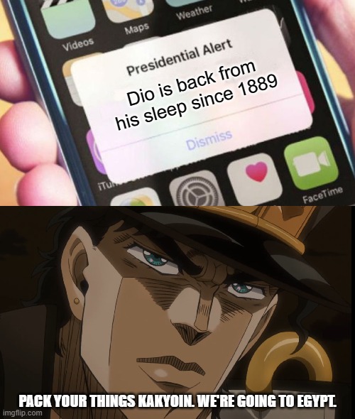Just say the word and I'll be on it like a fat kid on cake. | Dio is back from his sleep since 1889; PACK YOUR THINGS KAKYOIN. WE'RE GOING TO EGYPT. | image tagged in memes,presidential alert,jotaro kujo face,jojo's bizarre adventure,jotaro kujo,dio brando | made w/ Imgflip meme maker