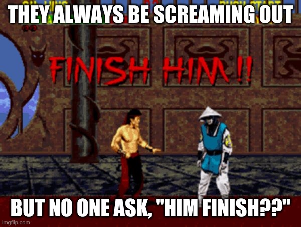 Mental Kombat | THEY ALWAYS BE SCREAMING OUT; BUT NO ONE ASK, "HIM FINISH??" | image tagged in funny,memes | made w/ Imgflip meme maker