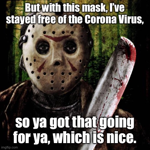 No worries at all | But with this mask, I’ve stayed free of the Corona Virus, so ya got that going for ya, which is nice. | image tagged in jason voorhees,corona virus,chainsaw,virus free,hockey mask,funny memes | made w/ Imgflip meme maker