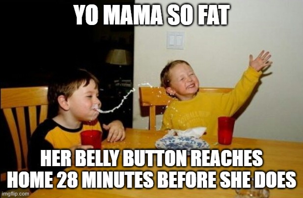 Yo Mamas So Fat | YO MAMA SO FAT; HER BELLY BUTTON REACHES HOME 28 MINUTES BEFORE SHE DOES | image tagged in memes,yo mamas so fat | made w/ Imgflip meme maker