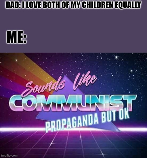 Sounds like Communist Propaganda | DAD: I LOVE BOTH OF MY CHILDREN EQUALLY; ME: | image tagged in sounds like communist propaganda | made w/ Imgflip meme maker