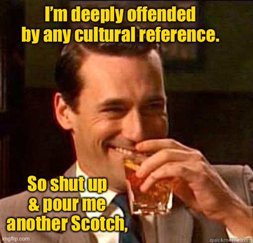 So true | I’m deeply offended by any cultural reference. So shut up & pour me another Scotch, | image tagged in laughing don draper,scotch,cultural references,offended,funny memes | made w/ Imgflip meme maker