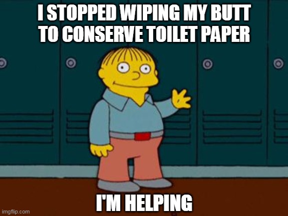 ralph wiggum | I STOPPED WIPING MY BUTT
TO CONSERVE TOILET PAPER; I'M HELPING | image tagged in ralph wiggum | made w/ Imgflip meme maker