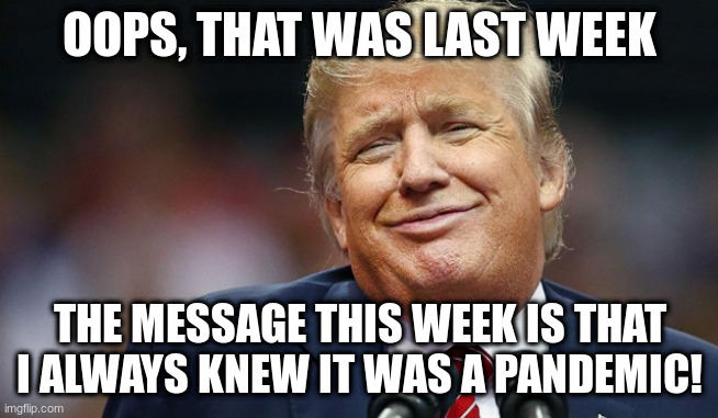 Trump Oopsie | OOPS, THAT WAS LAST WEEK THE MESSAGE THIS WEEK IS THAT I ALWAYS KNEW IT WAS A PANDEMIC! | image tagged in trump oopsie | made w/ Imgflip meme maker