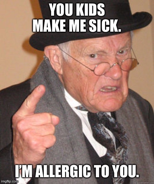 Back in my day | YOU KIDS MAKE ME SICK. I’M ALLERGIC TO YOU. | image tagged in back in my day | made w/ Imgflip meme maker