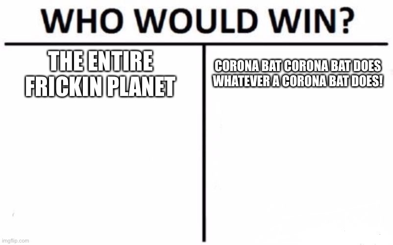 Who Would Win? Meme | THE ENTIRE FRICKIN PLANET; CORONA BAT CORONA BAT DOES WHATEVER A CORONA BAT DOES! | image tagged in memes,who would win | made w/ Imgflip meme maker