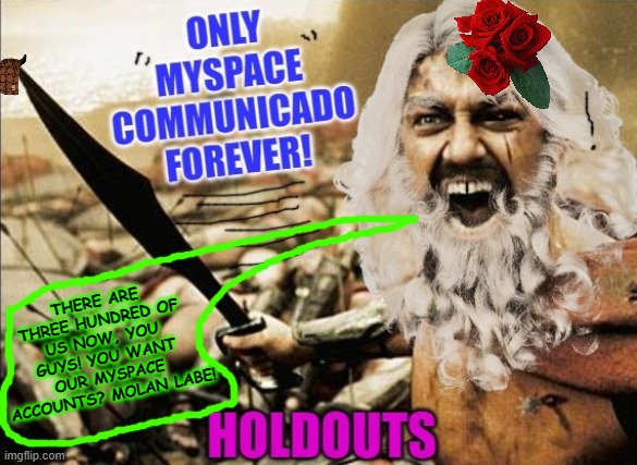 holdouts | THERE ARE THREE HUNDRED OF US NOW, YOU GUYS! YOU WANT OUR MYSPACE ACCOUNTS? MOLAN LABE! | image tagged in holdouts | made w/ Imgflip meme maker