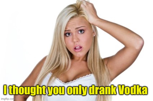 Dumb Blonde | I thought you only drank Vodka | image tagged in dumb blonde | made w/ Imgflip meme maker