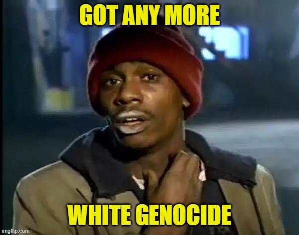 its called karma | GOT ANY MORE; WHITE GENOCIDE | image tagged in memes,y'all got any more of that,ancap,donald trump | made w/ Imgflip meme maker