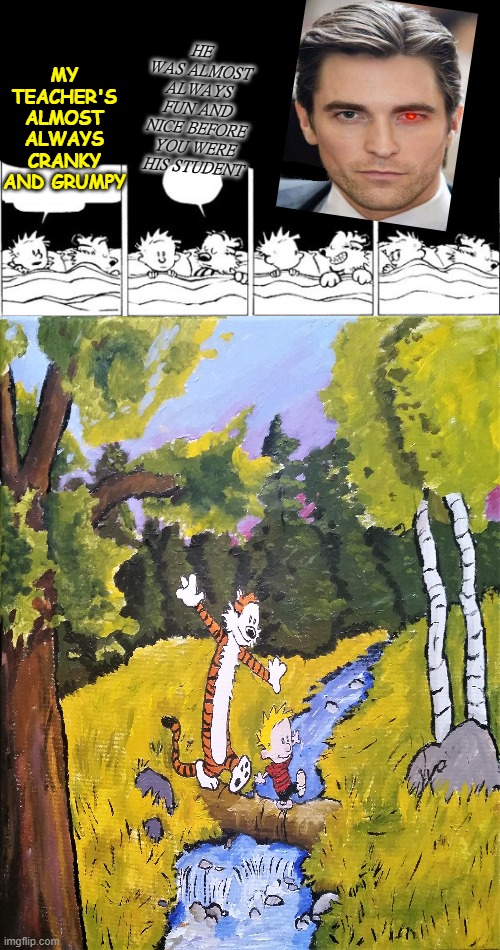 HE WAS ALMOST ALWAYS FUN AND NICE BEFORE YOU WERE HIS STUDENT; MY TEACHER'S ALMOST ALWAYS CRANKY AND GRUMPY | image tagged in bubble burster rebooted calvin and hobbes | made w/ Imgflip meme maker
