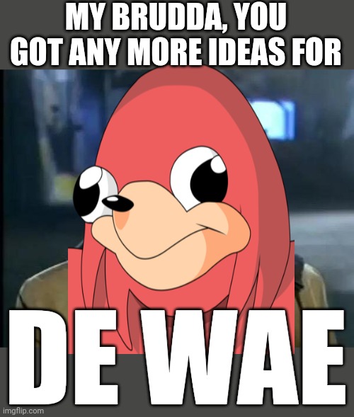 MY BRUDDA, YOU GOT ANY MORE IDEAS FOR; DE WAE | image tagged in memes,y'all got any more of that,de wae,ugandan knuckles,dank memes,do you know da wae | made w/ Imgflip meme maker