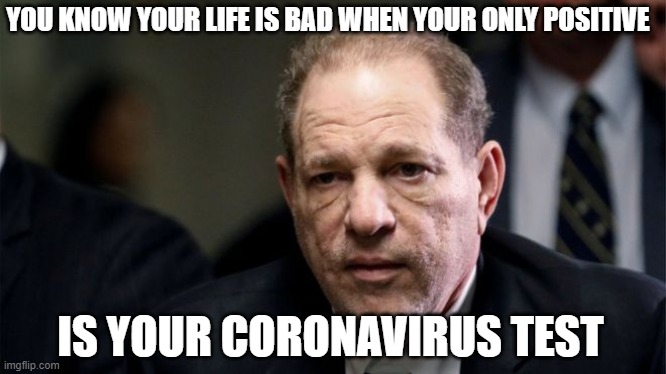 Harvey Weinstein | YOU KNOW YOUR LIFE IS BAD WHEN YOUR ONLY POSITIVE; IS YOUR CORONAVIRUS TEST | image tagged in harvey weinstein | made w/ Imgflip meme maker