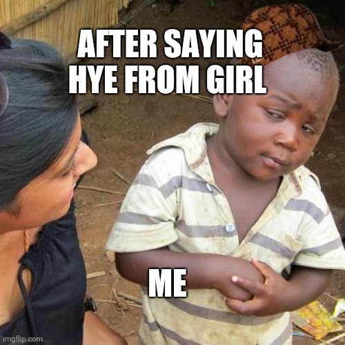 Third World Skeptical Kid | AFTER SAYING HYE FROM GIRL; ME | image tagged in memes,third world skeptical kid | made w/ Imgflip meme maker