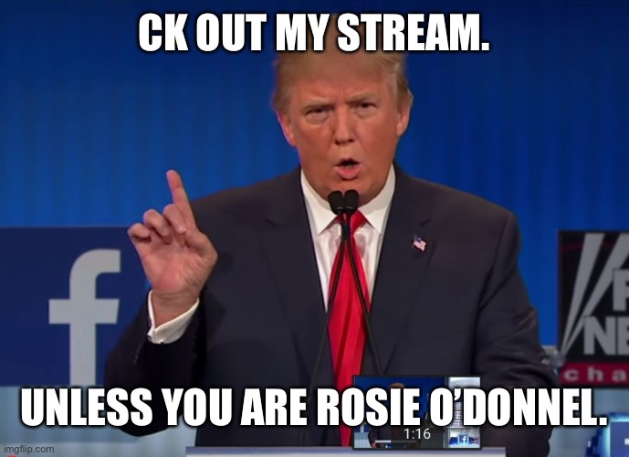 https://imgflip.com/m/DONALDTRUMP | CK OUT MY STREAM. UNLESS YOU ARE ROSIE O’DONNEL. | image tagged in trump,donaldtrump,stream for u,2 talk to me,by meme | made w/ Imgflip meme maker