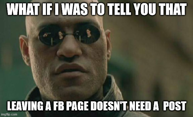 Matrix Morpheus Meme | WHAT IF I WAS TO TELL YOU THAT; LEAVING A FB PAGE DOESN'T NEED A  POST | image tagged in memes,matrix morpheus | made w/ Imgflip meme maker