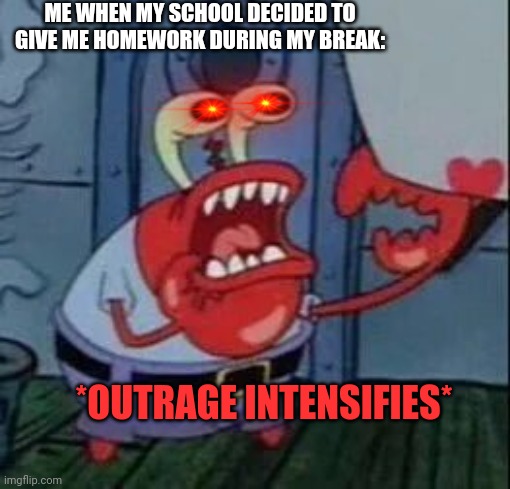 It's Pretty Unfair If You Ask Me (if adults don't get homework, then students shouldn't have to get homework) | ME WHEN MY SCHOOL DECIDED TO GIVE ME HOMEWORK DURING MY BREAK:; *OUTRAGE INTENSIFIES* | image tagged in angry mr crabs | made w/ Imgflip meme maker