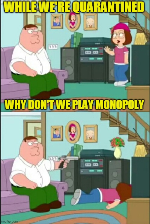 Not guilty! | WHILE WE'RE QUARANTINED; WHY DON'T WE PLAY MONOPOLY | image tagged in peter shoots meg,just a joke,coronavirus | made w/ Imgflip meme maker