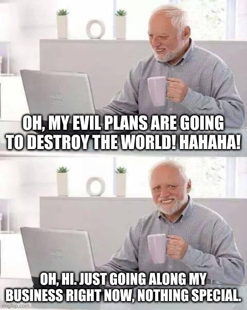 Hide the Pain Harold Meme | OH, MY EVIL PLANS ARE GOING TO DESTROY THE WORLD! HAHAHA! OH, HI. JUST GOING ALONG MY BUSINESS RIGHT NOW, NOTHING SPECIAL. | image tagged in memes,hide the pain harold | made w/ Imgflip meme maker