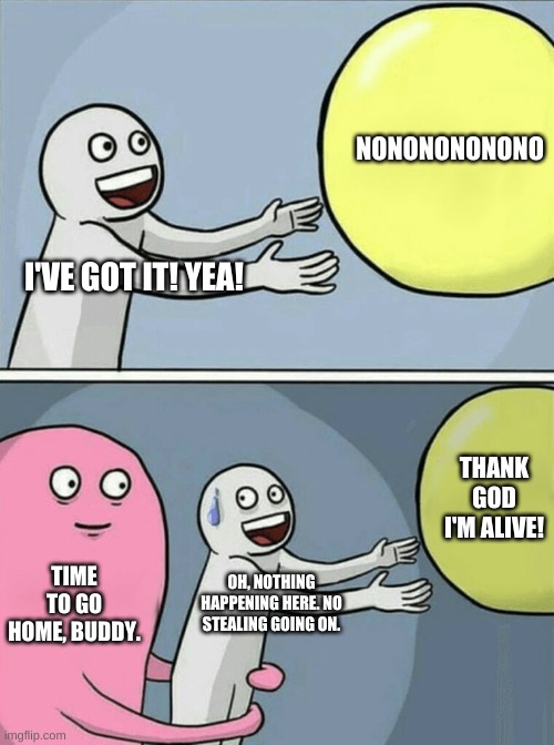 Running Away Balloon Meme | NONONONONONO; I'VE GOT IT! YEA! THANK GOD I'M ALIVE! TIME TO GO HOME, BUDDY. OH, NOTHING HAPPENING HERE. NO STEALING GOING ON. | image tagged in memes,running away balloon | made w/ Imgflip meme maker