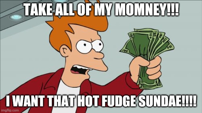 Shut Up And Take My Money Fry Meme | TAKE ALL OF MY MOMNEY!!! I WANT THAT HOT FUDGE SUNDAE!!!! | image tagged in memes,shut up and take my money fry | made w/ Imgflip meme maker