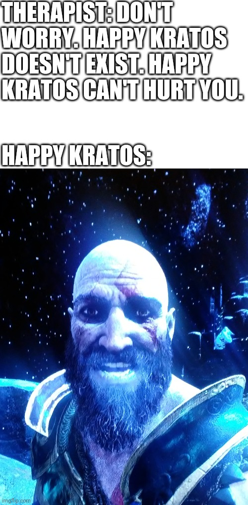 THERAPIST: DON'T WORRY. HAPPY KRATOS DOESN'T EXIST. HAPPY KRATOS CAN'T HURT YOU. HAPPY KRATOS: | image tagged in kratos,god of war,therapist | made w/ Imgflip meme maker