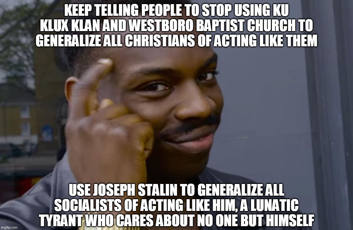 Who's The Hypocrites Here? #2 | KEEP TELLING PEOPLE TO STOP USING KU KLUX KLAN AND WESTBORO BAPTIST CHURCH TO GENERALIZE ALL CHRISTIANS OF ACTING LIKE THEM; USE JOSEPH STALIN TO GENERALIZE ALL SOCIALISTS OF ACTING LIKE HIM, A LUNATIC TYRANT WHO CARES ABOUT NO ONE BUT HIMSELF | image tagged in christianity,communism,joseph stalin,ku klux klan,westboro baptist church,memes | made w/ Imgflip meme maker