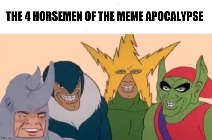 Me And The Boys | THE 4 HORSEMEN OF THE MEME APOCALYPSE | image tagged in memes,me and the boys | made w/ Imgflip meme maker
