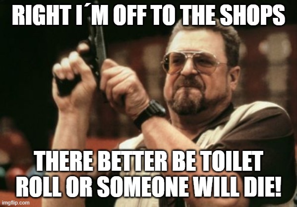 Am I The Only One Around Here | RIGHT I´M OFF TO THE SHOPS; THERE BETTER BE TOILET ROLL OR SOMEONE WILL DIE! | image tagged in memes,am i the only one around here | made w/ Imgflip meme maker