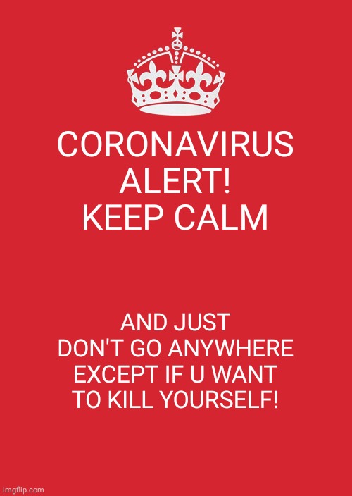 Keep Calm And Carry On Red Meme | CORONAVIRUS ALERT! KEEP CALM; AND JUST DON'T GO ANYWHERE EXCEPT IF U WANT TO KILL YOURSELF! | image tagged in memes,calm,coronavirus,facts | made w/ Imgflip meme maker