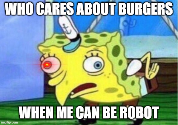 Mocking Spongebob | WHO CARES ABOUT BURGERS; WHEN ME CAN BE ROBOT | image tagged in memes,mocking spongebob | made w/ Imgflip meme maker