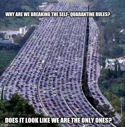 Your life is not worth more than anyone else's | WHY ARE WE BREAKING THE SELF- QUARANTINE RULES? DOES IT LOOK LIKE WE ARE THE ONLY ONES? | image tagged in worlds biggest traffic jam,stay home,self- quarantine,do right by others,you are not special,point at who you plan to infect | made w/ Imgflip meme maker
