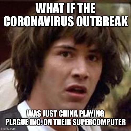 Conspiracy Keanu Meme | WHAT IF THE CORONAVIRUS OUTBREAK; WAS JUST CHINA PLAYING PLAGUE INC. ON THEIR SUPERCOMPUTER | image tagged in memes,conspiracy keanu | made w/ Imgflip meme maker