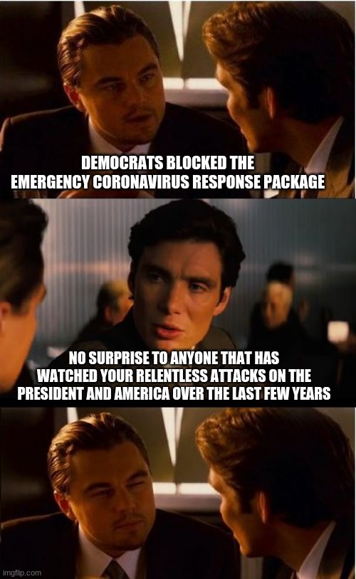 Rotten to the core | DEMOCRATS BLOCKED THE EMERGENCY CORONAVIRUS RESPONSE PACKAGE; NO SURPRISE TO ANYONE THAT HAS WATCHED YOUR RELENTLESS ATTACKS ON THE PRESIDENT AND AMERICA OVER THE LAST FEW YEARS | image tagged in inception,rotten to the core,democrats are traitors,nancy pelosi enemy of the people,tds is pure evil,matthew was right | made w/ Imgflip meme maker