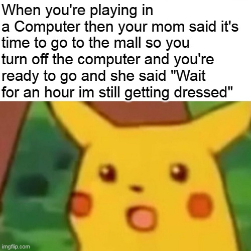Surprised Pikachu Meme | When you're playing in a Computer then your mom said it's time to go to the mall so you turn off the computer and you're ready to go and she said "Wait for an hour im still getting dressed" | image tagged in memes,surprised pikachu | made w/ Imgflip meme maker