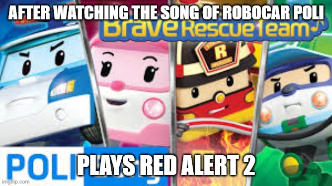 Brave Rescue Team | AFTER WATCHING THE SONG OF ROBOCAR POLI; PLAYS RED ALERT 2 | image tagged in brave rescue team | made w/ Imgflip meme maker