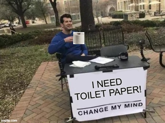Change My Mind | I NEED TOILET PAPER! | image tagged in memes,change my mind | made w/ Imgflip meme maker