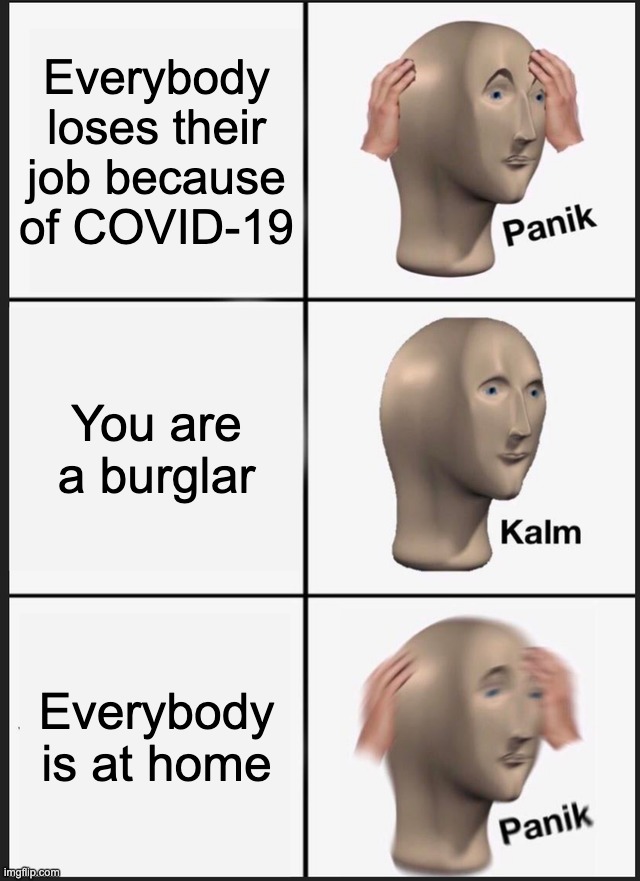 Panik Kalm Panik Meme | Everybody loses their job because of COVID-19; You are a burglar; Everybody is at home | image tagged in memes,panik kalm panik | made w/ Imgflip meme maker