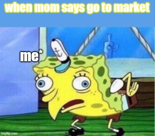 Mocking Spongebob | when mom says go to market; me* | image tagged in memes,mocking spongebob | made w/ Imgflip meme maker