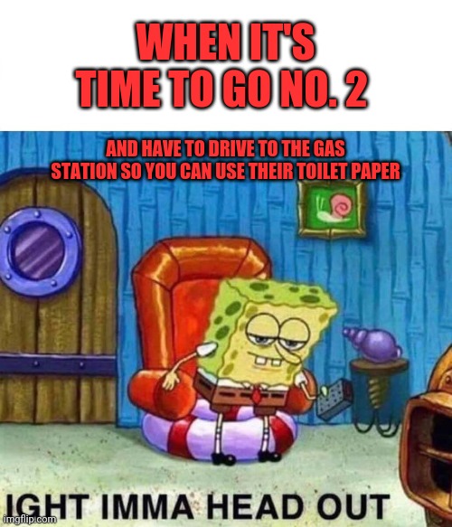 Spongebob Ight Imma Head Out | WHEN IT'S TIME TO GO NO. 2; AND HAVE TO DRIVE TO THE GAS STATION SO YOU CAN USE THEIR TOILET PAPER | image tagged in memes,spongebob ight imma head out | made w/ Imgflip meme maker