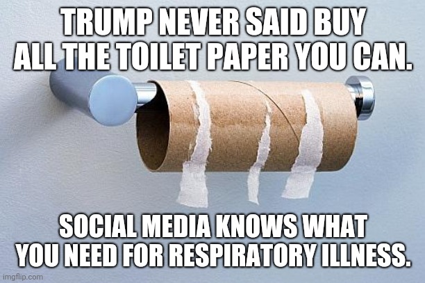 No More Toilet Paper | TRUMP NEVER SAID BUY ALL THE TOILET PAPER YOU CAN. SOCIAL MEDIA KNOWS WHAT YOU NEED FOR RESPIRATORY ILLNESS. | image tagged in no more toilet paper | made w/ Imgflip meme maker