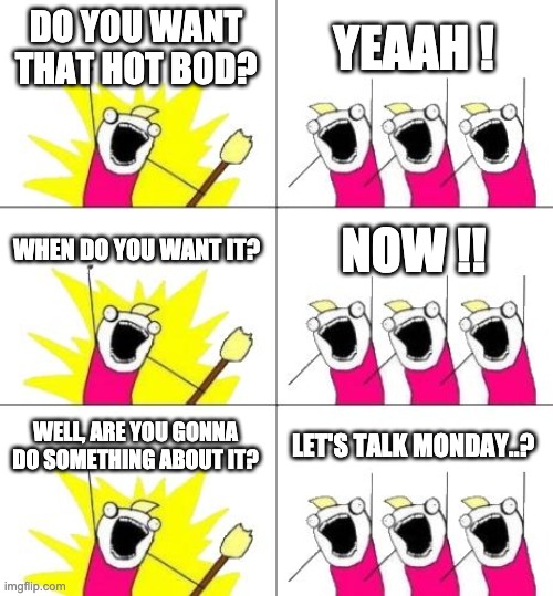 What Do We Want 3 Meme | DO YOU WANT THAT HOT BOD? YEAAH ! WHEN DO YOU WANT IT? NOW !! WELL, ARE YOU GONNA DO SOMETHING ABOUT IT? LET'S TALK MONDAY..? | image tagged in memes,what do we want 3 | made w/ Imgflip meme maker