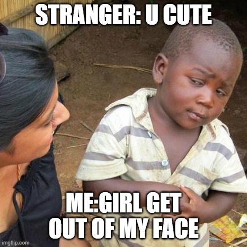 Third World Skeptical Kid | STRANGER: U CUTE; ME:GIRL GET OUT OF MY FACE | image tagged in memes,third world skeptical kid | made w/ Imgflip meme maker