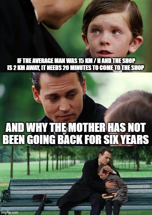 Finding Neverland | IF THE AVERAGE MAN WAS 15 KM / H AND THE SHOP IS 2 KM AWAY, IT NEEDS 20 MINUTES TO COME TO THE SHOP; AND WHY THE MOTHER HAS NOT BEEN GOING BACK FOR SIX YEARS | image tagged in memes,finding neverland | made w/ Imgflip meme maker