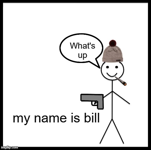 Be Like Bill | What's up; my name is bill | image tagged in memes,be like bill | made w/ Imgflip meme maker