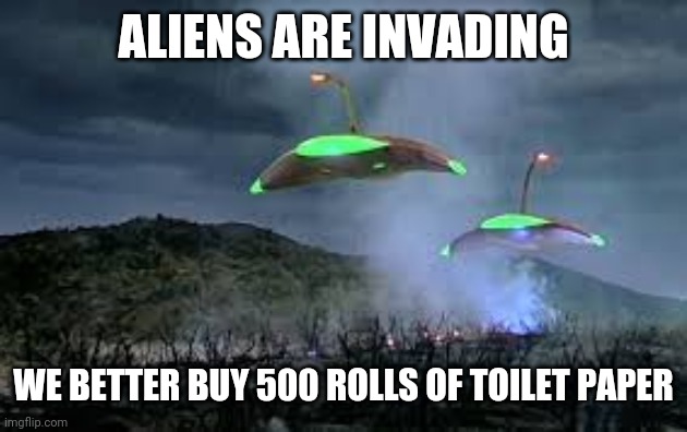 Aliens Invading | ALIENS ARE INVADING; WE BETTER BUY 500 ROLLS OF TOILET PAPER | image tagged in aliens invading | made w/ Imgflip meme maker